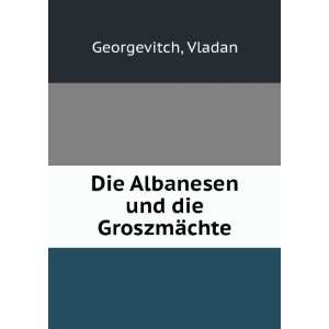    Die Albanesen und die GroszmÃ¤chte: Vladan Georgevitch: Books
