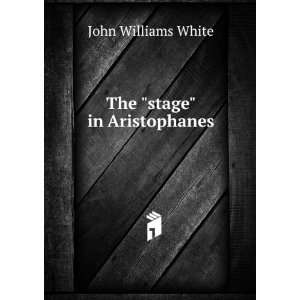  The stage in Aristophanes: John Williams White: Books