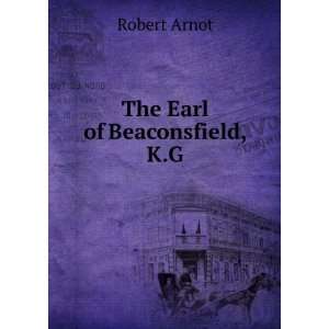  The Earl of Beaconsfield, K.G: Robert Arnot: Books