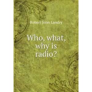  Who, what, why is radio? Robert John Landry Books