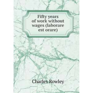   of work without wages (laborare est orare): Charles Rowley: Books
