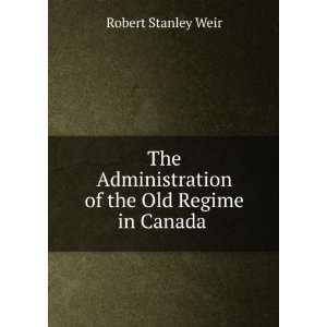   of the Old Regime in Canada . Robert Stanley Weir Books