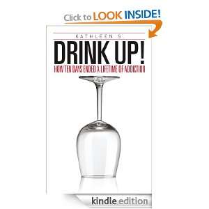 Drink Up How Ten Days Ended a Lifetime of Addiction Kathleen S 