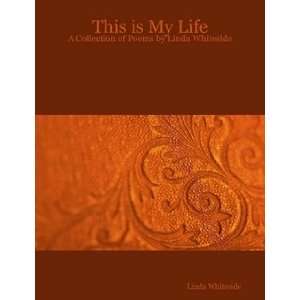  This is My Life A Collection of Poems by Linda Whiteside 