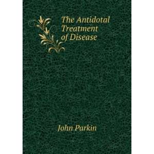  The Antidotal Treatment of Disease John Parkin Books